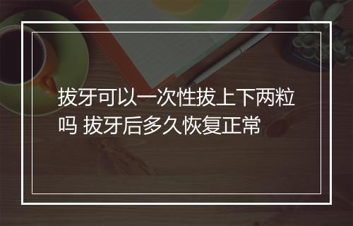 拔牙可以一次性拔上下两粒吗 拔牙后多久恢复正常