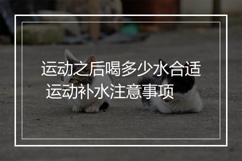 运动之后喝多少水合适 运动补水注意事项