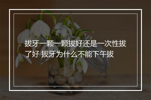 拔牙一颗一颗拔好还是一次性拔了好 拔牙为什么不能下午拔