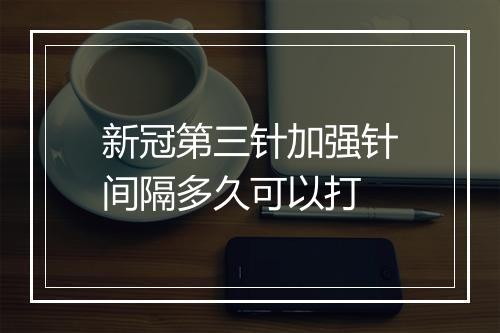 新冠第三针加强针间隔多久可以打