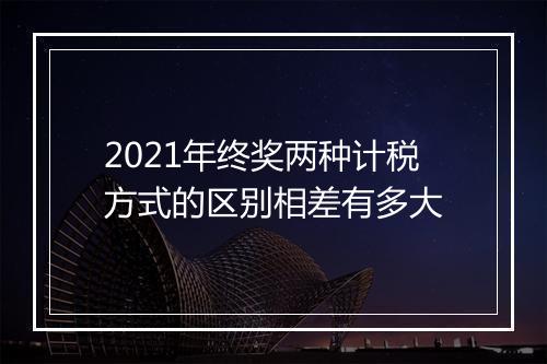 2021年终奖两种计税方式的区别相差有多大