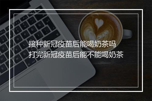 接种新冠疫苗后能喝奶茶吗 打完新冠疫苗后能不能喝奶茶