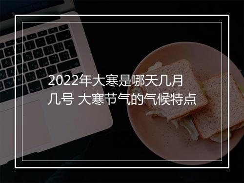 2022年大寒是哪天几月几号 大寒节气的气候特点