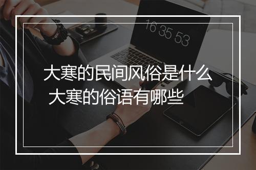大寒的民间风俗是什么 大寒的俗语有哪些