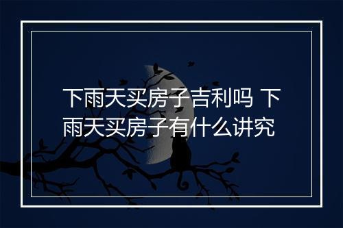 下雨天买房子吉利吗 下雨天买房子有什么讲究