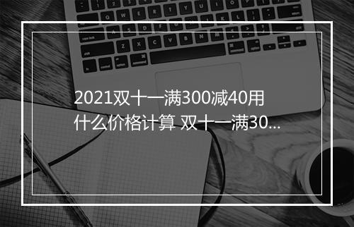 2021双十一满300减40用什么价格计算 双十一满300减40可以叠加使用吗