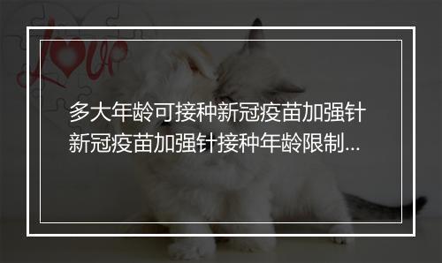多大年龄可接种新冠疫苗加强针 新冠疫苗加强针接种年龄限制要求是什么