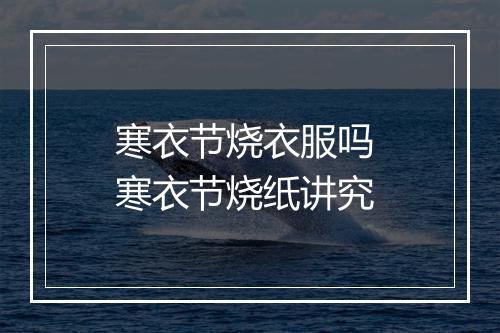 寒衣节烧衣服吗 寒衣节烧纸讲究