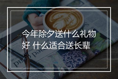 今年除夕送什么礼物好 什么适合送长辈