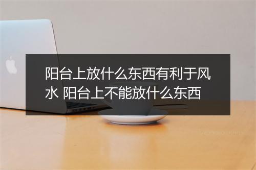 阳台上放什么东西有利于风水 阳台上不能放什么东西