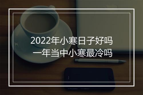2022年小寒日子好吗 一年当中小寒最冷吗