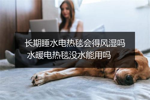 长期睡水电热毯会得风湿吗 水暖电热毯没水能用吗