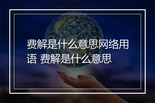 费解是什么意思网络用语 费解是什么意思