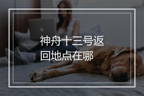 神舟十三号返回地点在哪
