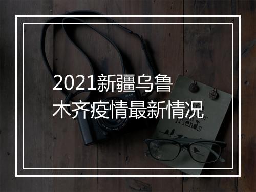 2021新疆乌鲁木齐疫情最新情况