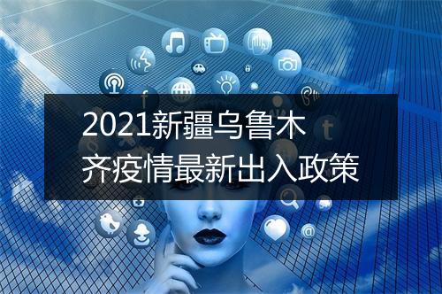 2021新疆乌鲁木齐疫情最新出入政策