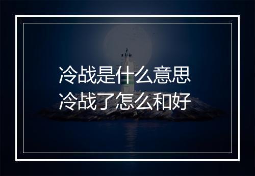 冷战是什么意思 冷战了怎么和好