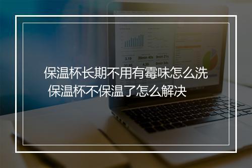 保温杯长期不用有霉味怎么洗 保温杯不保温了怎么解决