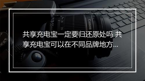 共享充电宝一定要归还原处吗 共享充电宝可以在不同品牌地方归还吗