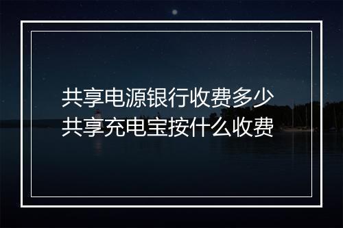 共享电源银行收费多少 共享充电宝按什么收费