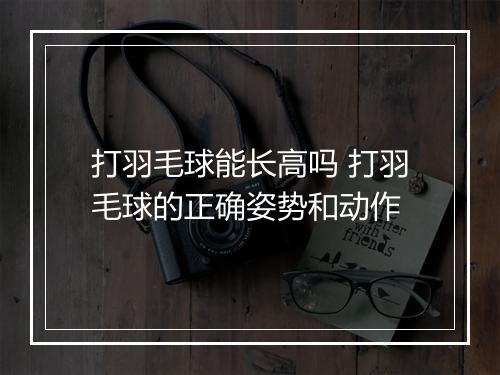 打羽毛球能长高吗 打羽毛球的正确姿势和动作
