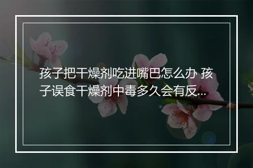 孩子把干燥剂吃进嘴巴怎么办 孩子误食干燥剂中毒多久会有反应