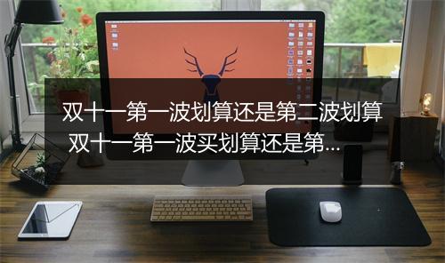 双十一第一波划算还是第二波划算 双十一第一波买划算还是第二波买划算