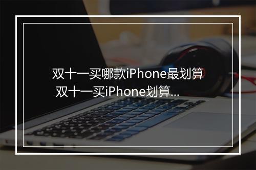 双十一买哪款iPhone最划算 双十一买iPhone划算吗