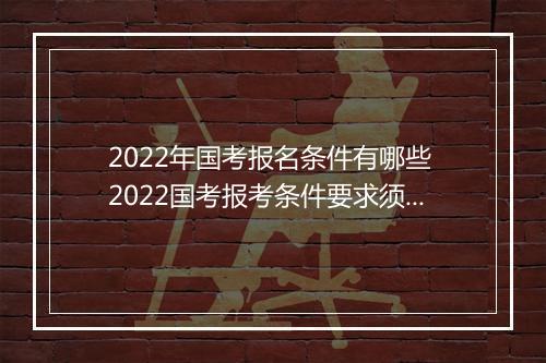 2022年国考报名条件有哪些 2022国考报考条件要求须知