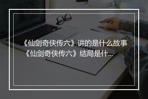 《仙剑奇侠传六》讲的是什么故事 《仙剑奇侠传六》结局是什么