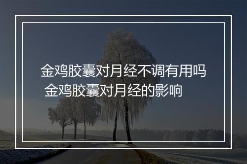 金鸡胶囊对月经不调有用吗 金鸡胶囊对月经的影响