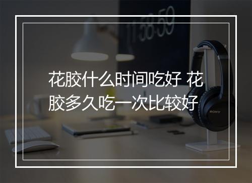 花胶什么时间吃好 花胶多久吃一次比较好
