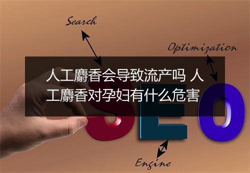 人工麝香会导致流产吗 人工麝香对孕妇有什么危害