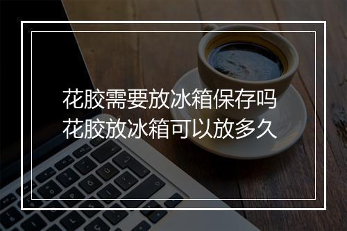 花胶需要放冰箱保存吗 花胶放冰箱可以放多久