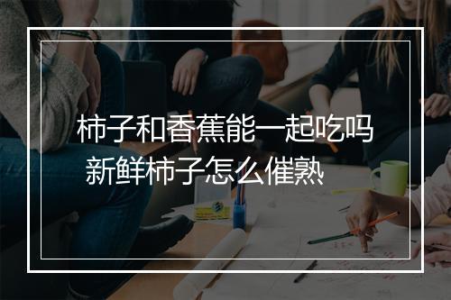 柿子和香蕉能一起吃吗 新鲜柿子怎么催熟