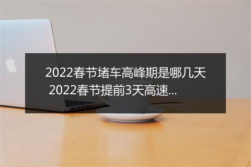 2022春节堵车高峰期是哪几天 2022春节提前3天高速堵车吗