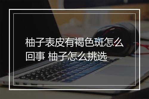 柚子表皮有褐色斑怎么回事 柚子怎么挑选