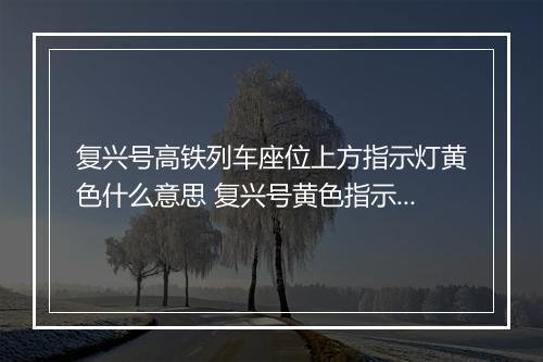 复兴号高铁列车座位上方指示灯黄色什么意思 复兴号黄色指示灯是指什么