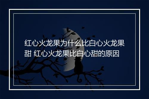 红心火龙果为什么比白心火龙果甜 红心火龙果比白心甜的原因