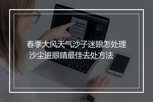 春季大风天气沙子迷眼怎处理 沙尘进眼睛最佳去处方法