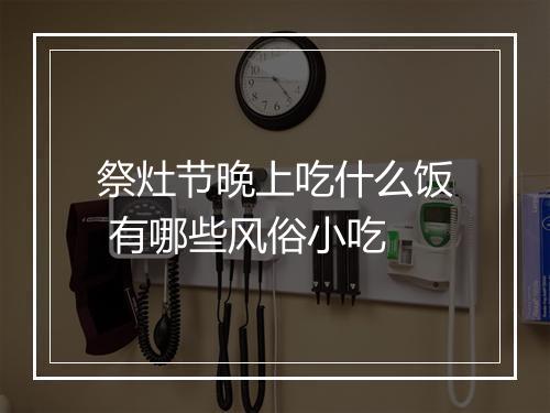 祭灶节晚上吃什么饭 有哪些风俗小吃