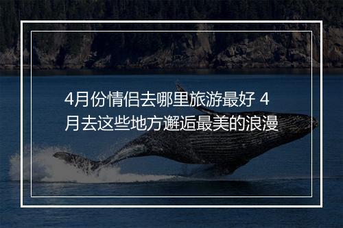 4月份情侣去哪里旅游最好 4月去这些地方邂逅最美的浪漫