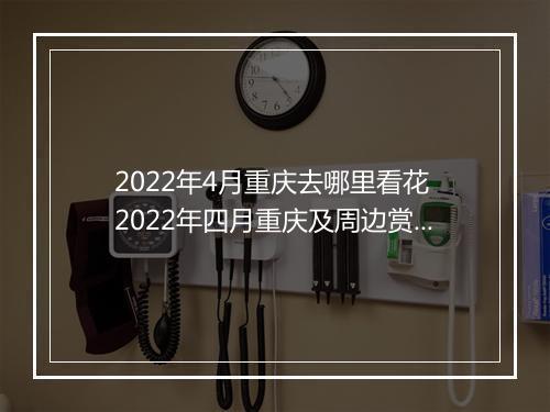 2022年4月重庆去哪里看花 2022年四月重庆及周边赏花踏青的好去处