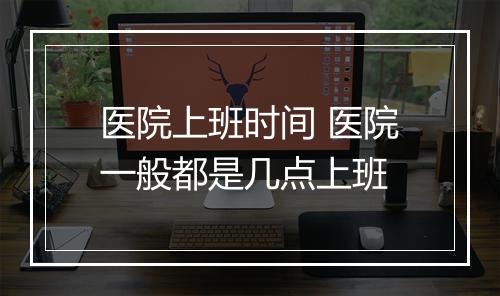 医院上班时间 医院一般都是几点上班