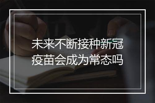 未来不断接种新冠疫苗会成为常态吗