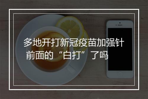 多地开打新冠疫苗加强针 前面的“白打”了吗
