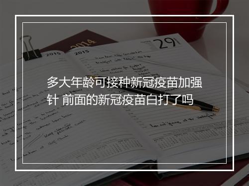 多大年龄可接种新冠疫苗加强针 前面的新冠疫苗白打了吗