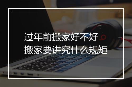 过年前搬家好不好 搬家要讲究什么规矩