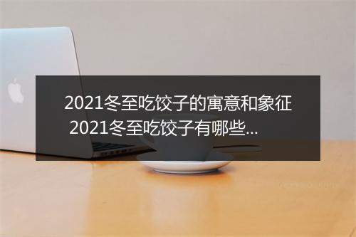 2021冬至吃饺子的寓意和象征 2021冬至吃饺子有哪些寓意和象征