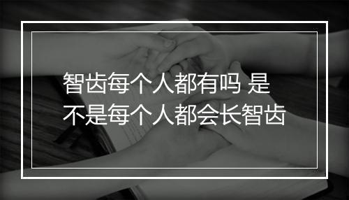 智齿每个人都有吗 是不是每个人都会长智齿